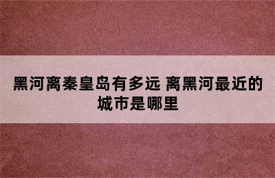 黑河离秦皇岛有多远 离黑河最近的城市是哪里